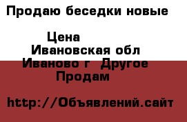 Продаю беседки новые › Цена ­ 26 200 - Ивановская обл., Иваново г. Другое » Продам   